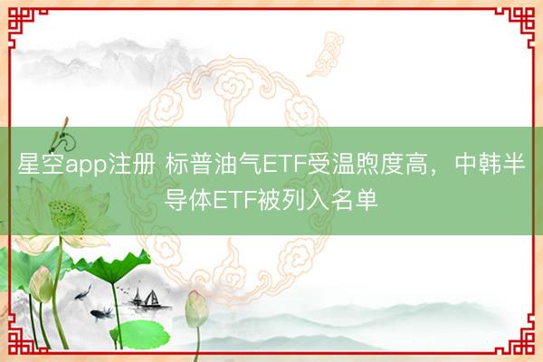 星空app注册 标普油气ETF受温煦度高，中韩半导体ETF被列入名单