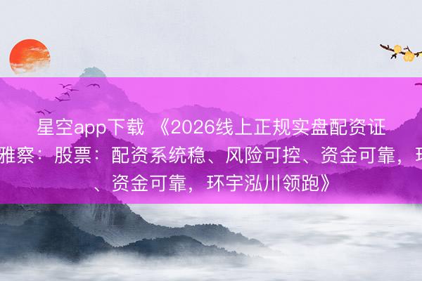 星空app下载 《2026线上正规实盘配资证券平台深度不雅察：股票：配资系统稳、风险可控、资金可靠，环宇泓川领跑》