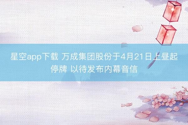 星空app下载 万成集团股份于4月21日上昼起停牌 以待发布内幕音信
