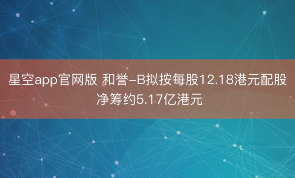 星空app官网版 和誉-B拟按每股12.18港元配股 净筹约5.17亿港元