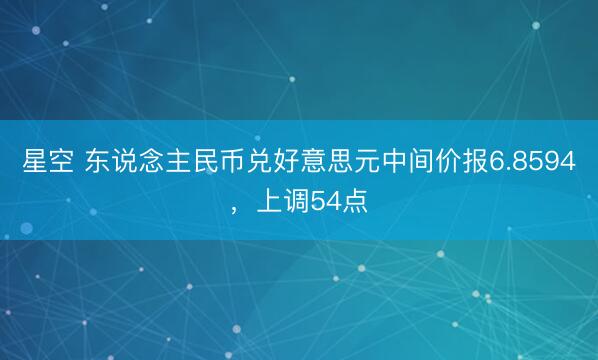星空 东说念主民币兑好意思元中间价报6.8594，上调54点